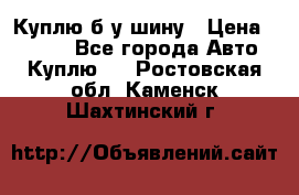 Куплю б/у шину › Цена ­ 1 000 - Все города Авто » Куплю   . Ростовская обл.,Каменск-Шахтинский г.